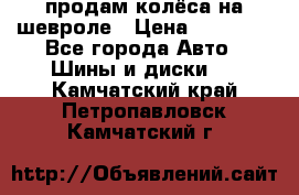 продам колёса на шевроле › Цена ­ 10 000 - Все города Авто » Шины и диски   . Камчатский край,Петропавловск-Камчатский г.